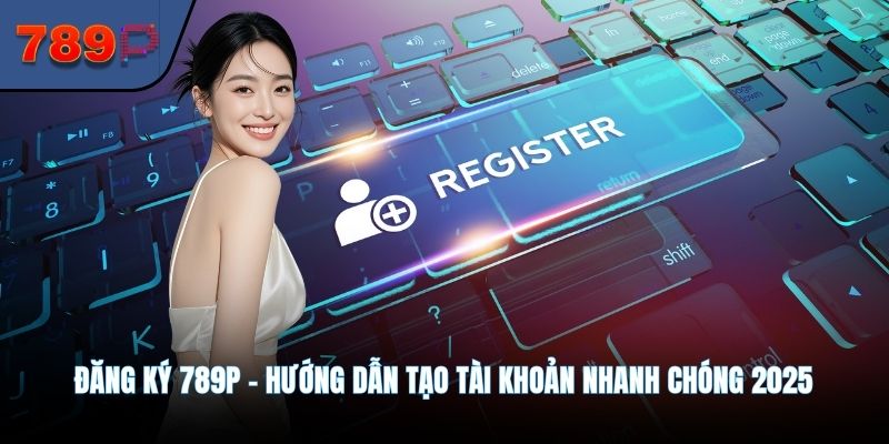Đăng Ký 789P - Hướng Dẫn Tạo Tài Khoản Nhanh Chóng 2025