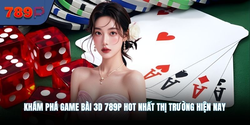 Khám phá game bài 3D 789P hot nhất thị trường hiện nay