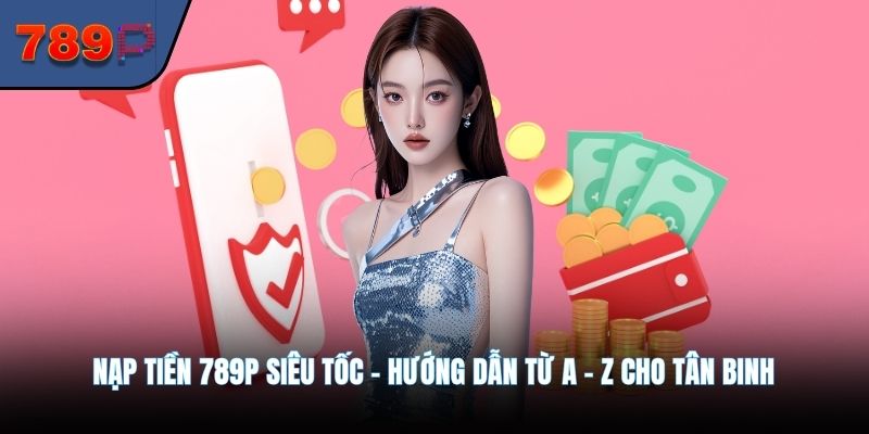 Nạp Tiền 789P Siêu Tốc - Hướng Dẫn Từ A - Z Cho Tân Binh