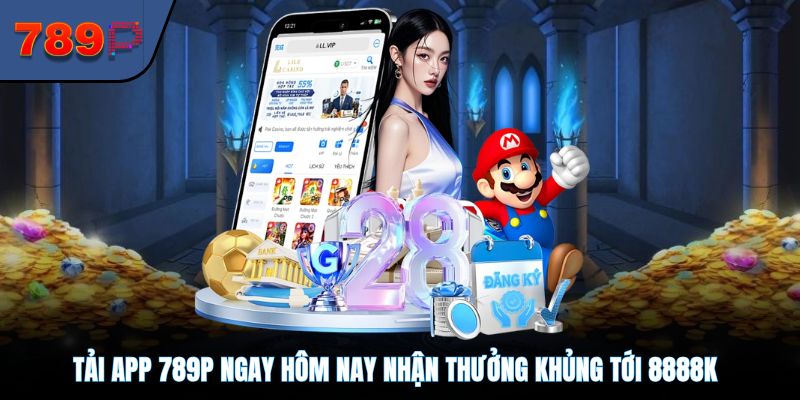 Tải App 789P Ngay Hôm Nay Nhận Thưởng Khủng Tới 8888k